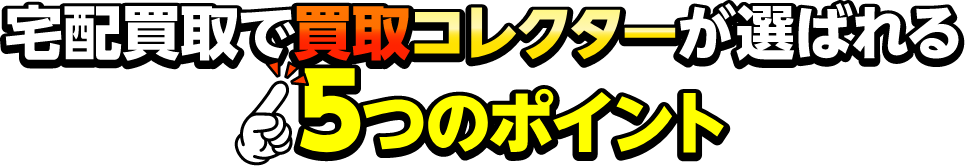 宅配買取で買取コレクターが選ばれる5つのポイント