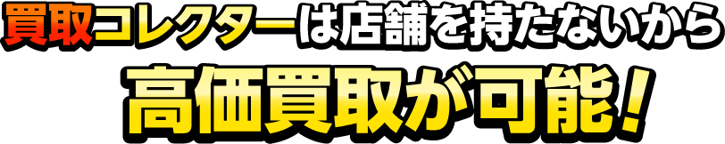 買取コレクターは店舗を持たないから高価買取が可能！