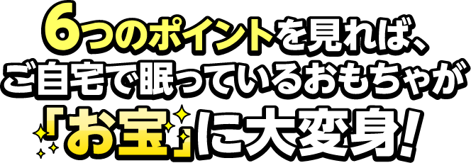 6つのポイントを見れば、ご自宅で眠っているおもちゃが「お宝」に大変身！