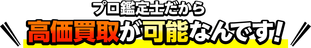 プロ鑑定士だから高価買取が可能なんです！