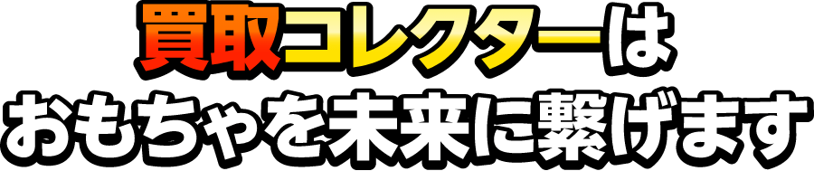 買取コレクターはおもちゃを未来に繋げます