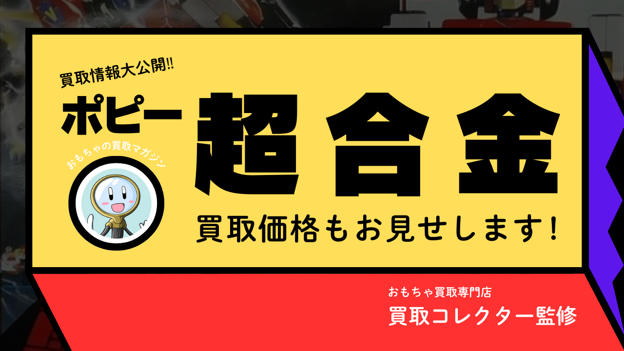 買取情報大公開‼ ポピー超合金 買取価格もお見せします!